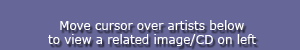 Move cursor over artists below to view a related image/CD on left
